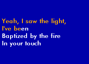 Yeah, I saw the light,
I've been

Baptized by the fire
In your touch