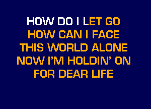 HOW DO I LET GU
HOW CAN I FACE
THIS WORLD ALONE
NOW I'M HOLDIN' 0N
FOR DEAR LIFE