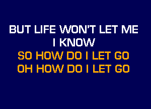 BUT LIFE WON'T LET ME
I KNOW
80 HOW DO I LET GO
0H HOW DO I LET GO