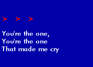 You're the one,
You're the one
That made me cry