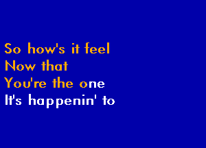 So how's it teel
Now that

You're the one
It's happenin' to