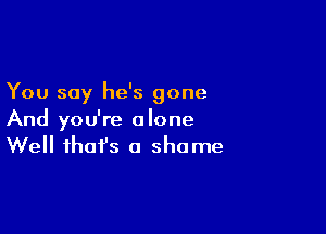 You say he's gone

And you're a lone

Well that's a shame