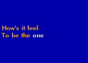 How's it feel

To be the one