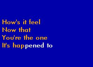 How's it teel
Now that

You're the one
It's happened to