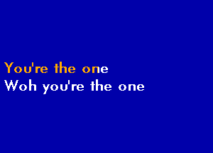 You're the one

Woh you're the one