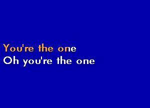 You're the one

Oh you're the one