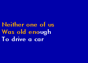 Neither one of us

Was old enough

To drive a car