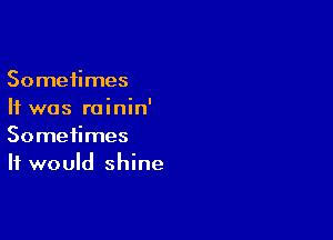 Sometimes
It was rainin'

Sometimes
It would shine