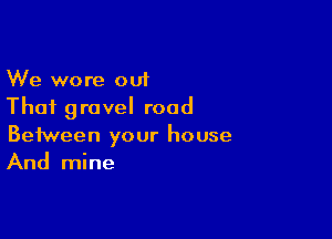 We wore out
That gravel road

Between your house
And mine