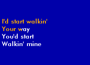 I'd start walkin'
Your way

You'd start
Walkin' mine