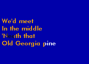 We'd meet
In the middle

'N Ifh that
Old Georgia pine