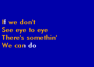 If we don't
See eye to eye

There's somethin'

We can do