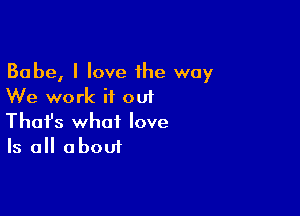 Babe, I love the way
We work if out

Thofs what love
Is all about