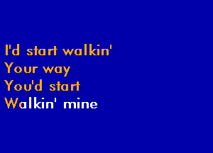 I'd start walkin'
Your way

You'd start
Walkin' mine