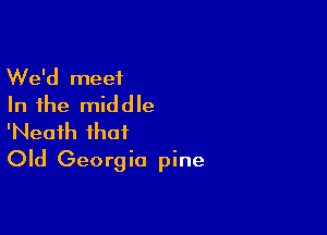 We'd meet
In the middle

'Neafh that
Old Georgia pine