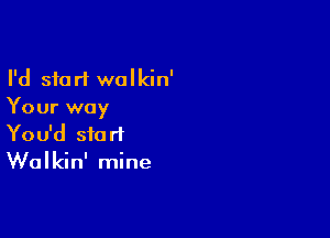 I'd start walkin'
Your way

You'd start
Walkin' mine