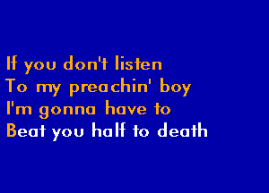 If you don't listen
To my preochin' boy

I'm gonna have to
Beat you half to death
