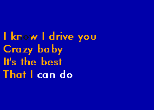 I kr w I drive you

Crazy baby

Ifs the best
That I can do