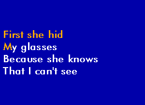 First she hid
My glasses

Because she knows
That I can't see