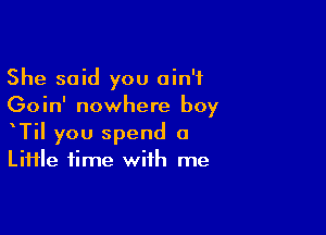 She said you ain't
Goin' nowhere boy

TiI you spend a
LiHle time with me