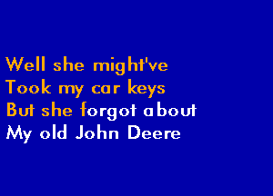 Well she might've
Took my car keys

Buf she forgot abouf
My old John Deere