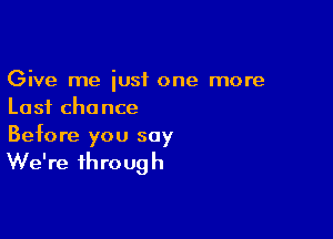 Give me just one more
Last chance

Before you say

We're through