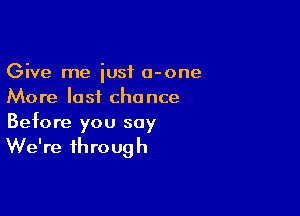 Give me just a-one
More last chance

Before you say

We're through