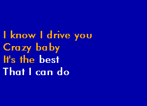 I know I drive you

Crazy baby

Ifs the best
That I can do