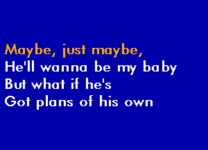 Maybe, just maybe,
He'll wanna be my be by

Buf what if he's
Got plans of his own