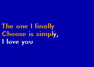 The one I finally

Choose is simply,
I love you