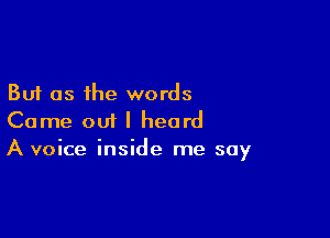 But as the words

Came out I heard
A voice inside me say