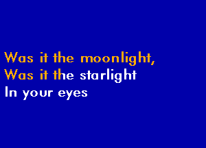 Was it the moonlight,

Was it the starlight
In your eyes