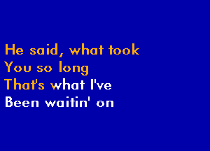 He said, what took
You so long

Thofs what I've

Been waifin' on