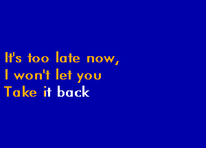 Ifs too late now,

I won't let you

To ke it back