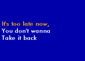 Ifs too late now,

You don't wanna

Ta ke it back