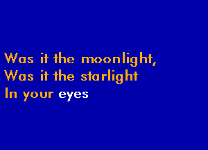 Was it the moonlight,

Was it the starlight
In your eyes