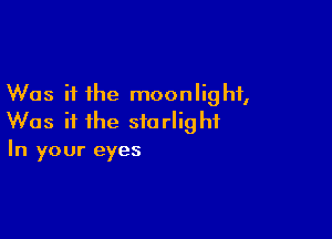 Was it the moonlight,

Was it the starlight
In your eyes