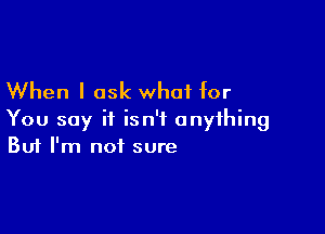 When I ask what for

You say it isn't anything
But I'm not sure