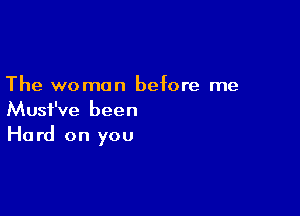 The woman before me

Musf've been
Hard on you