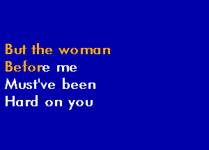 But the woman
Before me

Musf've been
Hard on you