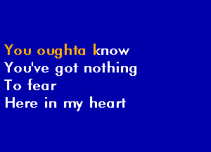 You oughfo know
You've got nothing

To fear
Here in my heart