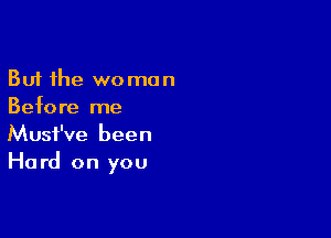 But the woman
Before me

Musf've been
Hard on you