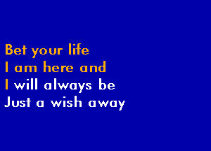 Bet your life
I am here and

I will always be
Just a wish away