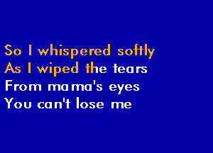 So I whispered softly
As I wiped the fears

From mo ma's eyes
You can't lose me