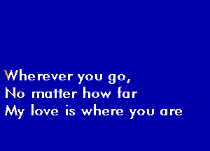 Wherever you go,
No matter how for
My love is where you are