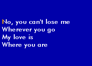 No, you can't lose me
Whe rever you go

My love is
Where you are
