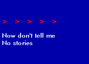 Now don't tell me
No stories