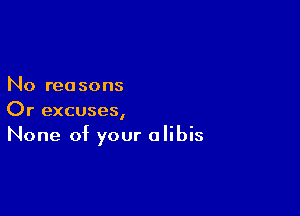 No reasons

Or excuses,
None of your alibis