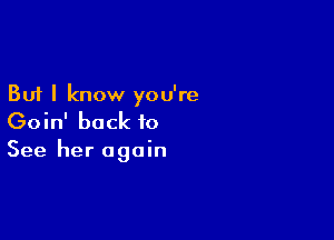 But I know you're

Goin' back to
See her again