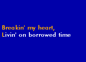 Brea kin' my heart,

Livin' on borrowed time